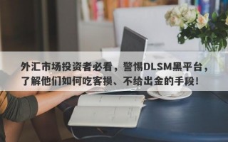 外汇市场投资者必看，警惕DLSM黑平台，了解他们如何吃客损、不给出金的手段！