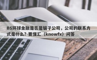 BS环球金融是否是骗子公司，公司的联系方式是什么?-要懂汇（knowfx）问答