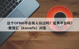 这个OFMG平台有人玩过吗？是黑平台吗？-要懂汇（knowfx）问答