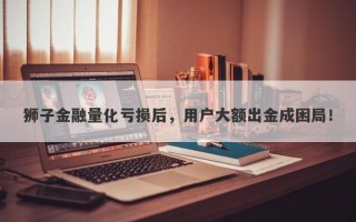 狮子金融量化亏损后，用户大额出金成困局！