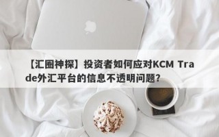 【汇圈神探】投资者如何应对KCM Trade外汇平台的信息不透明问题？