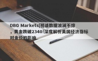 DBG Markets|初请数据波澜不惊，黄金跌破2340!深度解析美国经济指标对金价的影响