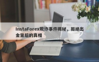 InstaForex欺诈事件揭秘，拒绝出金背后的真相