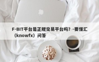 F-BIT平台是正规交易平台吗？-要懂汇（knowfx）问答