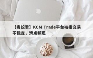 【毒蛇君】KCM Trade平台被指交易不稳定，滑点频现