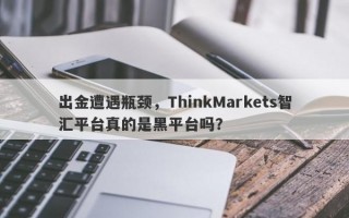 出金遭遇瓶颈，ThinkMarkets智汇平台真的是黑平台吗？