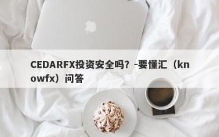 CEDARFX投资安全吗？-要懂汇（knowfx）问答