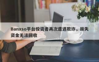 Banxso平台投资者再次遭遇欺诈，损失资金无法回收