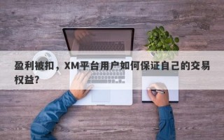 盈利被扣，XM平台用户如何保证自己的交易权益？