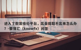 进入了假冒格伦平台，出金提取不出来怎么办？-要懂汇（knowfx）问答