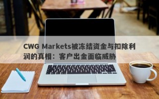 CWG Markets被冻结资金与扣除利润的真相：客户出金面临威胁