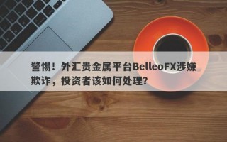 警惕！外汇贵金属平台BelleoFX涉嫌欺诈，投资者该如何处理？