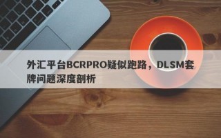 外汇平台BCRPRO疑似跑路，DLSM套牌问题深度剖析