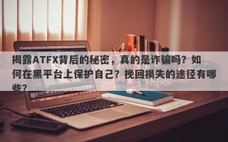 揭露ATFX背后的秘密，真的是诈骗吗？如何在黑平台上保护自己？挽回损失的途径有哪些？