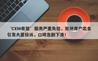 ‘CXM希盟’服务严重失信，拒绝用户出金引发大量投诉，口碑急剧下滑！