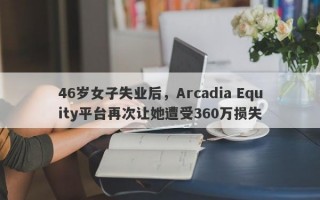 46岁女子失业后，Arcadia Equity平台再次让她遭受360万损失