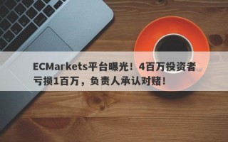 ECMarkets平台曝光！4百万投资者亏损1百万，负责人承认对赌！