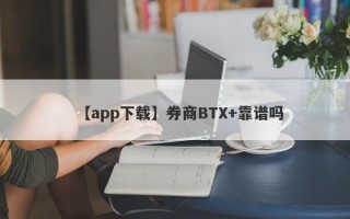 【app下载】券商BTX+靠谱吗
