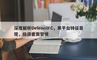 深度解析DelenolFC，黑平台特征显现，投资者需警惕