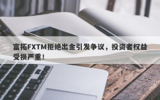 富拓FXTM拒绝出金引发争议，投资者权益受损严重！