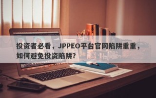 投资者必看，JPPEO平台官网陷阱重重，如何避免投资陷阱？