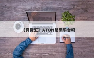 【真懂汇】ATON是黑平台吗
