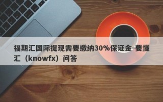 福期汇国际提现需要缴纳30%保证金-要懂汇（knowfx）问答