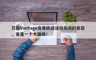 万致Vantage交易挑战活动关闭的背后，竟是一个大骗局！