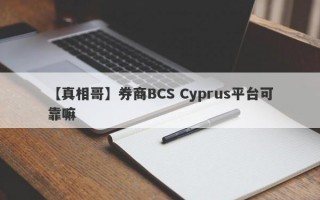 【真相哥】券商BCS Cyprus平台可靠嘛
