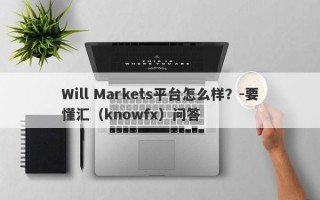 Will Markets平台怎么样？-要懂汇（knowfx）问答