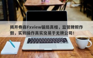 揭开券商Fxview骗局真相，监管牌照作假，实则操作真实交易于无牌公司！