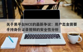 关于黑平台NCE的最新争议：用户出金需要手持身份证录视频的安全性分析