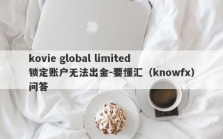 kovie global limited锁定账户无法出金-要懂汇（knowfx）问答