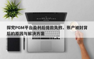 探究PGM平台盈利后提款失败、账户被封背后的原因与解决方案