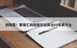 别踩雷！要懂汇网提醒你远离这69家黑平台