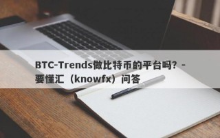 BTC-Trends做比特币的平台吗？-要懂汇（knowfx）问答