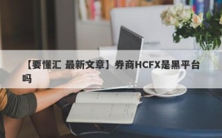 【要懂汇 最新文章】券商HCFX是黑平台吗
