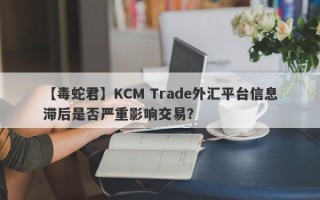 【毒蛇君】KCM Trade外汇平台信息滞后是否严重影响交易？