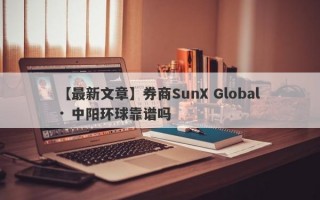 【最新文章】券商SunX Global · 中阳环球靠谱吗
