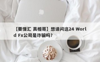 【要懂汇 真相哥】想请问这24 World Fx公司是诈骗吗？
