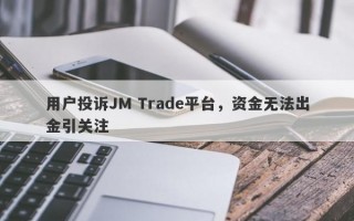 用户投诉JM Trade平台，资金无法出金引关注