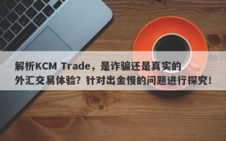 解析KCM Trade，是诈骗还是真实的外汇交易体验？针对出金慢的问题进行探究！