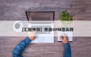 【汇圈神探】券商GPM怎么样
