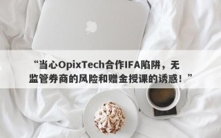 “当心OpixTech合作IFA陷阱，无监管券商的风险和赠金授课的诱惑！”