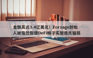 金额高达3.4亿美元！Forsage创始人被指控假借DeFi幌子实施庞氏骗局