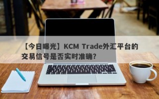 【今日曝光】KCM Trade外汇平台的交易信号是否实时准确？