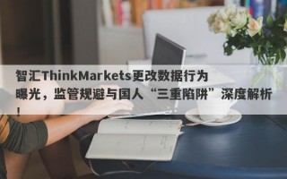 智汇ThinkMarkets更改数据行为曝光，监管规避与国人“三重陷阱”深度解析！