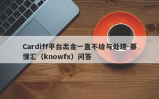 Cardiff平台出金一直不给与处理-要懂汇（knowfx）问答