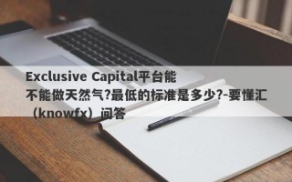 Exclusive Capital平台能不能做天然气?最低的标准是多少?-要懂汇（knowfx）问答