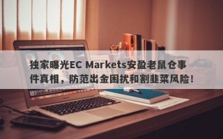 独家曝光EC Markets安盈老鼠仓事件真相，防范出金困扰和割韭菜风险！